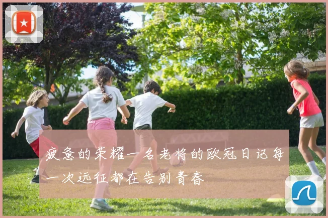 疲惫的荣耀一名老将的欧冠日记每一次远征都在告别青春