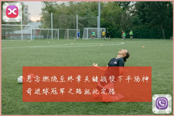 悬念燃烧至终章关键战役下半场神奇进球冠军之路就此定格