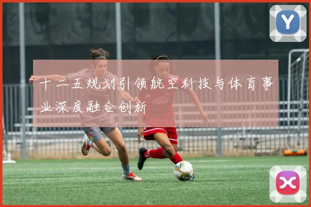 十二五规划引领航空科技与体育事业深度融合创新
