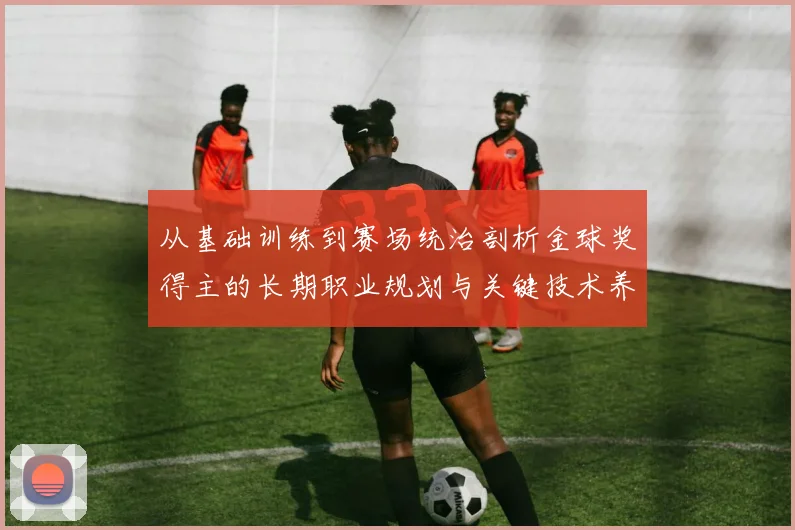 从基础训练到赛场统治剖析金球奖得主的长期职业规划与关键技术养成