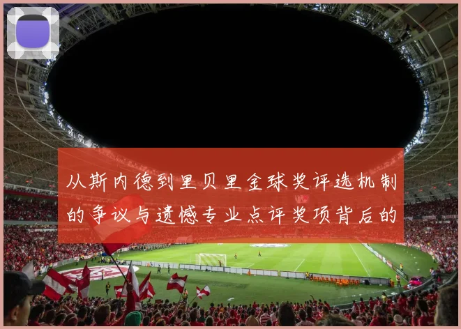 从斯内德到里贝里金球奖评选机制的争议与遗憾专业点评奖项背后的博弈与标准变迁