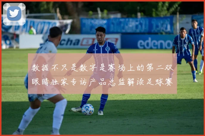 数据不只是数字是赛场上的第二双眼睛独家专访产品总监解读足球赛事平台上线背后的洞察与激情